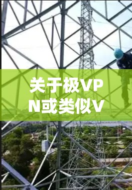 关于极VPN或类似VPN工具的使用，请注意以下几点重要信息