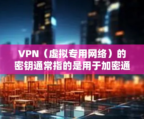 VPN（虚拟专用网络）的密钥通常指的是用于加密通信的密钥材料，具体类型取决于VPN协议。以下是常见VPN协议及其密钥相关信息的概述
