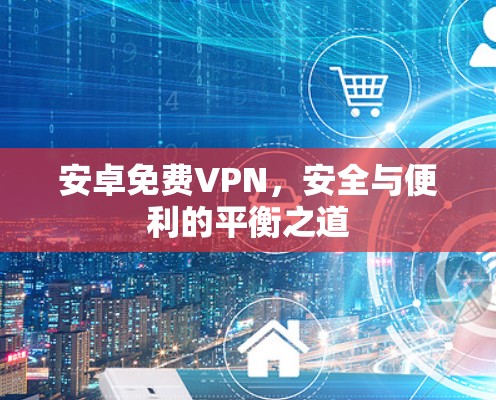安卓免费VPN，安全与便利的平衡之道