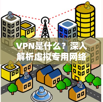 VPN是什么？深入解析虚拟专用网络的工作原理与应用场景