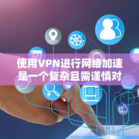 使用VPN进行网络加速是一个复杂且需谨慎对待的话题，以下为详细分析及建议