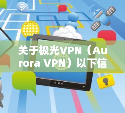 关于极光VPN（Aurora VPN）以下信息供您参考